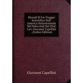 

Книга Ricordi Di Un Viaggio Scientifico Nell' America Settentrionale Nel Mdccclxiii Del Prof. Cav. Giovanni Capellini. (Italian Edition)