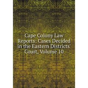 

Книга Cape Colony Law Reports: Cases Decided in the Eastern Districts' Court, Volume 10