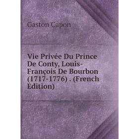 

Книга Vie Privée Du Prince De Conty, Louis-François De Bourbon (1717-1776). (French Edition)