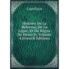 

Книга Histoire De La Réforme, De La Ligue, Et Du Règne De Henri Iv, Volume 4 (French Edition)