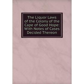 

Книга The Liquor Laws of the Colony of the Cape of Good Hope: With Notes of Cases Decided Thereon
