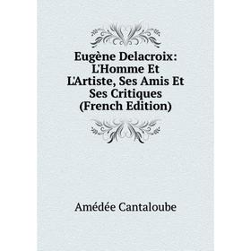 

Книга Eugène Delacroix: L'Homme Et L'Artiste, Ses Amis Et Ses Critiques (French Edition)