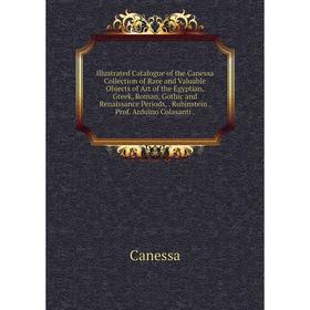 

Книга Illustrated Catalogue of the Canessa Collection of Rare and Valuable Objects of Art of the Egyptian, Greek, Roman, Gothic and Renaissance Period