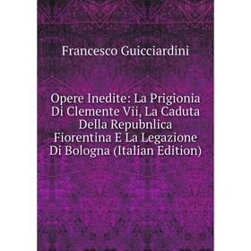 

Книга Opere Inedite: La Prigionia Di Clemente Vii, La Caduta Della Repubnlica Fiorentina E La Legazione Di Bologna