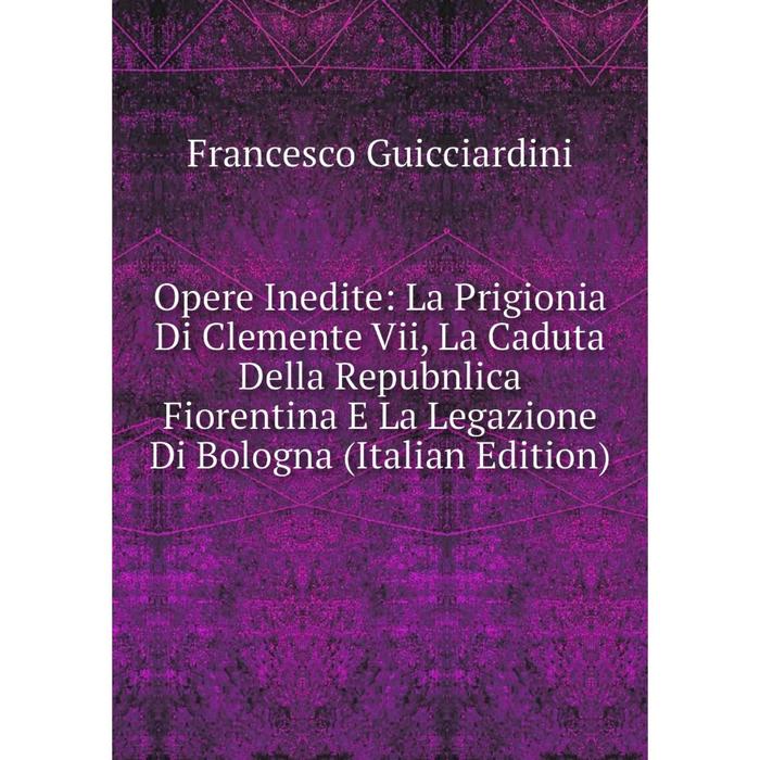 фото Книга opere inedite: la prigionia di clemente vii, la caduta della repubnlica fiorentina e la legazione di bologna nobel press