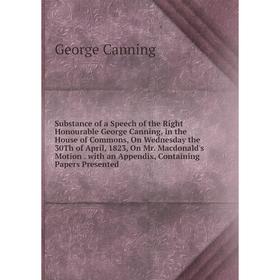 

Книга Substance of a Speech of the Right Honourable George Canning, in the House of Commons, On Wednesday the 30Th of April, 1823, On Mr. Macdonald's