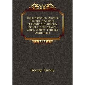 

Книга The Jurisdiction, Process, Practice, and Mode of Pleading in Ordinary Actions in the Mayor's Court, London. Founded On Brandon