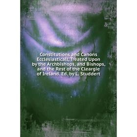 

Книга Constitutions and Canons Ecclesiasticall, Treated Upon by the Archbishops, and Bishops, and the Rest of the Cleargie of Ireland. Ed. by L. Studd