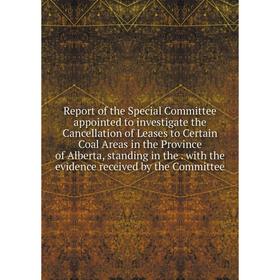 

Книга Report of the Special Committee appointed to investigate the Cancellation of Leases to Certain Coal Areas in the Province of Alberta, standing i