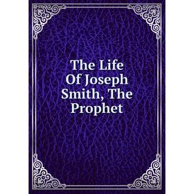 

Книга The Life Of Joseph Smith, The Prophet