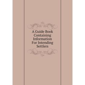 

Книга A Guide Book Containing Information For Intending Settlers