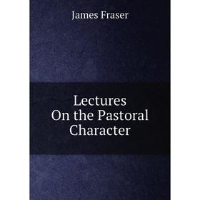 

Книга Lectures On the Pastoral Character