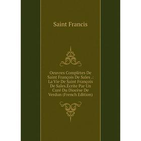 

Книга Oeuvres complètes De Saint François De Sales: La Vie De Saint François De Sales Écrite Par Un Curé Du Diocèse De Verdun