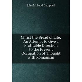 

Книга Christ the Bread of Life: An Attempt to Give a Profitable Direction to the Present Occupation of Thought with Romanism