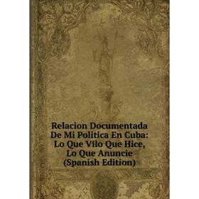 

Книга Relacion Documentada De Mi Politica En Cuba: Lo Que Vilo Que Hice, Lo Que Anuncie (Spanish Edition)
