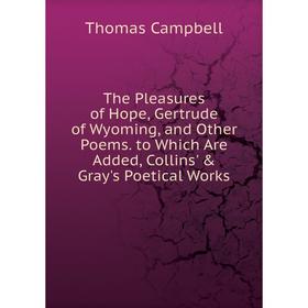 

Книга The Pleasures of Hope, Gertrude of Wyoming, and Other Poems. to Which Are Added, Collins' Gray's Poetical Works