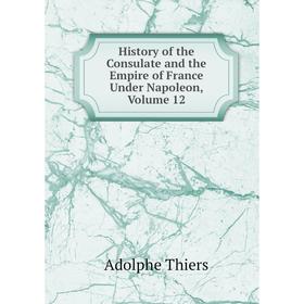 

Книга History of the Consulate and the Empire of France Under Napoleon, Volume 12