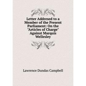 

Книга Letter Addresed to a Member of the Present Parliament: On the Articles of Charge Against Marquis Wellesley