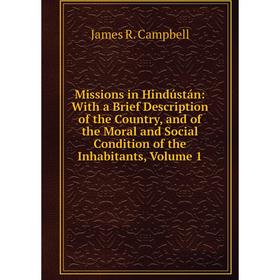 

Книга Missions in Hindústán: With a Brief Description of the Country, and of the Moral and Social Condition of the Inhabitants, Volume 1