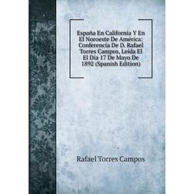 

Книга España En California Y En El Noroeste De América: Conferencia De D. Rafael Torres Campos, Leída El El Día 17 De Mayo De 1892 (Spanish Edition)