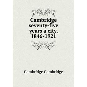 

Книга Cambridge seventy-five years a city, 1846-1921