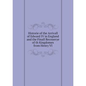 

Книга Historie of the Arrivall of Edward IV in England and the Finall Recouerye of th Kingdomes from Henry VI