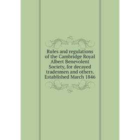 

Книга Rules and regulations of the Cambridge Royal Albert Benevolent Society, for decayed tradesmen and others. Established March 1846