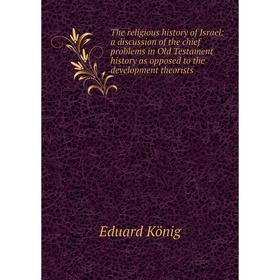 

Книга The religious history of Israel: a discussion of the chief problems in Old Testament history as opposed to the development theorists