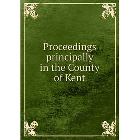 

Книга Proceedings principally in the County of Kent