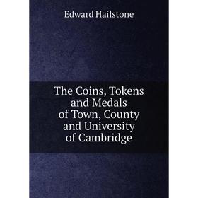 

Книга The Coins, Tokens and Medals of Town, County and University of Cambridge