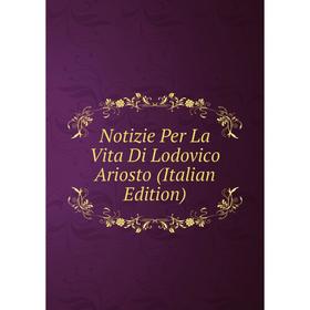 

Книга Notizie Per La Vita Di Lodovico Ariosto