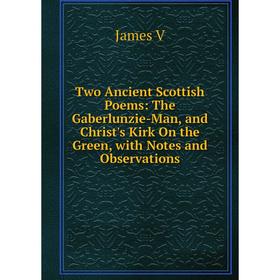 

Книга Two Ancient Scottish Poems: The Gaberlunzie-Man, and Christ's Kirk On the Green, with Notes and Observations