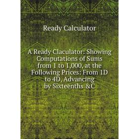 

Книга A Ready Claculator: Showing Computations of Sums from 1 to 1,000, at the Following Prices: From 1D to 4D, Advancing by Sixteenths C