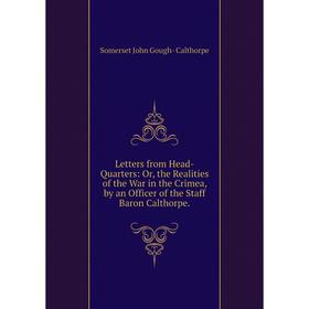 

Книга Letters from Head-Quarters: or the Realities of the War in the Crimea, by an Officer of the Staff Baron Calthorpe