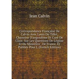 

Книга Correspondance Française De Calvin Avec Louis Du Tillet, Chanoine D'angoulême Et Curé De Claix