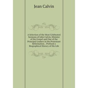 

Книга A Selection of the Most Celebrated Sermons of John Calvin, Minister of the Gospel and One of the Principal Leaders in the Protestant Reformation