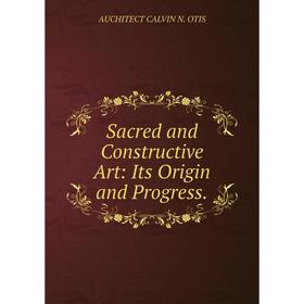 

Книга Sacred and Constructive Art: Its Origin and Progress.