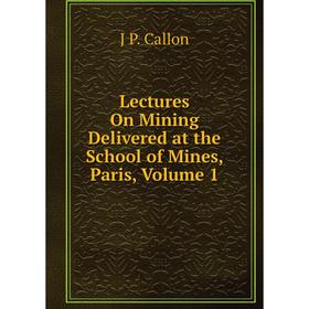 

Книга Lectures On Mining Delivered at the School of Mines, Paris, Volume 1