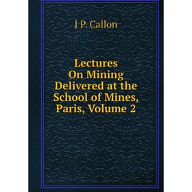 

Книга Lectures On Mining Delivered at the School of Mines, Paris, Volume 2