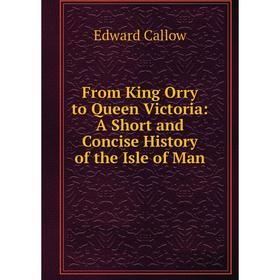 

Книга From King Orry to Queen Victoria: A Short and Concise History of the Isle of Man