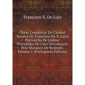 

Книга Obras Completas Do Cardeal Saraiva (D Francisco De S Luiz) Patriarcha De Lisboa: Precedidas De Uma Introducção Pelo Marquez de Rezende, Volume 1