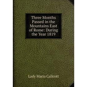 

Книга Three Months Passed in the Mountains East of Rome: During the Year 1819