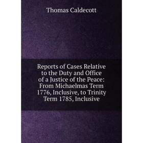 

Книга Reports of Cases Relative to the Duty and Office of a Justice of the Peace: From Michaelmas Term 1776, Inclusive, to Trinity Term 1785, Inclusiv