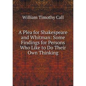 

Книга A Plea for Shakespeare and Whitman: Some Findings for Persons Who Like to Do Their Own Thinking