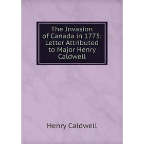 

Книга The Invasion of Canada in 1775: Letter Attributed to Major Henry Caldwell
