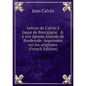 

Книга Lettres de Calvin à Jaque de Bourgogne & à son épouse Jolande de Brederode: imprimées sur les originaux