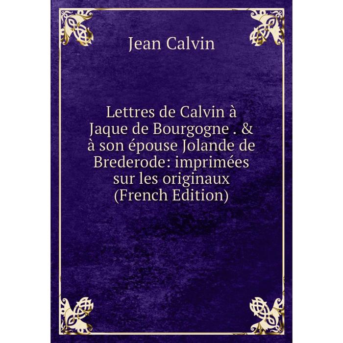 фото Книга lettres de calvin à jaque de bourgogne & à son épouse jolande de brederode: imprimées sur les originaux nobel press