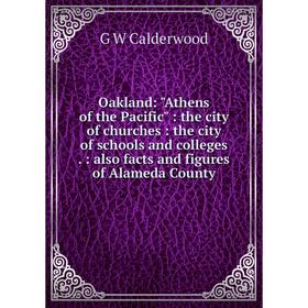

Книга Oakland: Athen s of the Pacific: the city of churches: the city of schools and colleges: also facts and figures of Alameda County