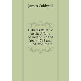 

Книга Debates Relative to the Affairs of Ireland: In the Years 1763 and 1764, Volume 2