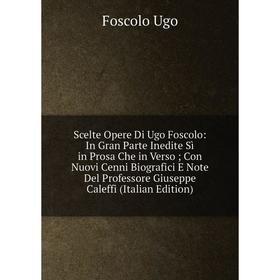 

Книга Scelte Opere Di Ugo Foscolo: In Gran Parte Inedite Sì in Prosa Che in Verso; Con Nuovi Cenni Biografici E Note Del Professore Giuseppe Caleffi